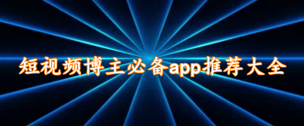 短视频博主必备app推荐大全